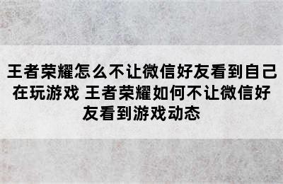 王者荣耀怎么不让微信好友看到自己在玩游戏 王者荣耀如何不让微信好友看到游戏动态